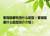 客觀(guān)題都包括什么題型（客觀(guān)題是什么題型簡(jiǎn)介介紹）