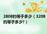 2808約等于多少（3208約等于多少?）
