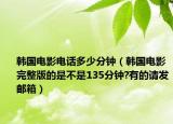 韓國電影電話多少分鐘（韓國電影完整版的是不是135分鐘?有的請發(fā)郵箱）