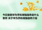 今日更新華為手機增強信息是什么意思 關(guān)于華為手機增強信息介紹