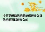 今日更新微信相冊能保存多久微信相冊可以存多久的