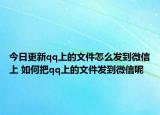 今日更新qq上的文件怎么發(fā)到微信上 如何把qq上的文件發(fā)到微信呢