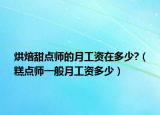 烘焙甜點(diǎn)師的月工資在多少?（糕點(diǎn)師一般月工資多少）