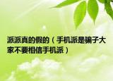 派派真的假的（手機(jī)派是騙子大家不要相信手機(jī)派）
