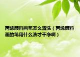 丙烯顏料畫筆怎么清洗（丙烯顏料畫的筆用什么洗才干凈啊）