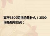 高考3500詞指的是什么（3500詞是指哪些詞）