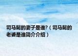 司馬懿的妻子是誰?（司馬懿的老婆是誰簡介介紹）