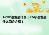 A2DP設(shè)備是什么（a2dp設(shè)備是什么簡(jiǎn)介介紹）