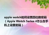apple watch如何設(shè)置四位數(shù)密碼（Apple Watch Series 4怎么在手機上設(shè)置密碼）