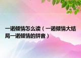 一諾傾情怎么讀（一諾傾情大結局一諾傾情的拼音）