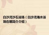 白沙灣沙石浴場(chǎng)（白沙灣海水浴場(chǎng)在哪簡(jiǎn)介介紹）
