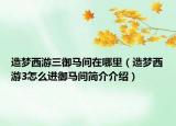 造夢西游三御馬間在哪里（造夢西游3怎么進御馬間簡介介紹）