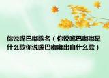 你說嘴巴嘟歌名（你說嘴巴嘟嘟是什么歌你說嘴巴嘟嘟出自什么歌）