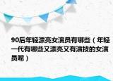 90后年輕漂亮女演員有哪些（年輕一代有哪些又漂亮又有演技的女演員呢）