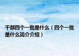 干部四個一批是什么（四個一批是什么簡介介紹）