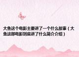 大魚這個電影主要講了一個什么故事（大魚這部電影到底講了什么簡介介紹）