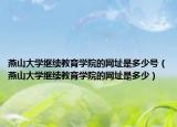 燕山大學(xué)繼續(xù)教育學(xué)院的網(wǎng)址是多少號(hào)（燕山大學(xué)繼續(xù)教育學(xué)院的網(wǎng)址是多少）