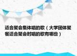 適合聚會集體唱的歌（大學團體聚餐適合聚會時唱的歌有哪些）