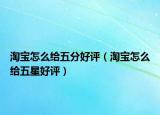 淘寶怎么給五分好評（淘寶怎么給五星好評）