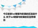今日更新led硬屏與軟屏的區(qū)別是什么 關(guān)于led硬屏與軟屏的區(qū)別有哪些