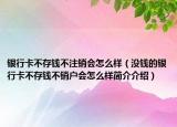 銀行卡不存錢不注銷會怎么樣（沒錢的銀行卡不存錢不銷戶會怎么樣簡介介紹）
