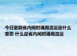 今日更新省內(nèi)閑時通用流量是什么意思 什么是省內(nèi)閑時通用流量