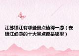江蘇鎮(zhèn)江有哪些景點值得一游（去鎮(zhèn)江必游的十大景點都是哪里）