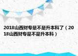 2018山西財(cái)專是不是升本科了（2018山西財(cái)專是不是升本科）