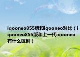 iqooneo855版和iqooneo對比（iqooneo855版和上一代iqooneo有什么區(qū)別）