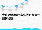 今日更新微信號怎么驗證 微信號如何驗證