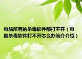 電腦所有的殺毒軟件都打不開（電腦殺毒軟件打不開怎么辦簡(jiǎn)介介紹）