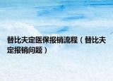 替比夫定醫(yī)保報銷流程（替比夫定報銷問題）