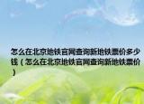 怎么在北京地鐵官網(wǎng)查詢新地鐵票價(jià)多少錢（怎么在北京地鐵官網(wǎng)查詢新地鐵票價(jià)）
