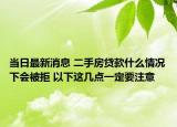當(dāng)日最新消息 二手房貸款什么情況下會(huì)被拒 以下這幾點(diǎn)一定要注意