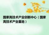 國(guó)家高技術(shù)產(chǎn)業(yè)創(chuàng)新中心（國(guó)家高技術(shù)產(chǎn)業(yè)基地）