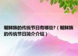 朝鮮族的傳統(tǒng)節(jié)日有哪些?（朝鮮族的傳統(tǒng)節(jié)日簡介介紹）