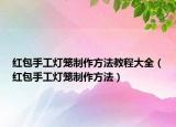 紅包手工燈籠制作方法教程大全（紅包手工燈籠制作方法）