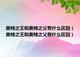奧特之王和奧特之父有什么區(qū)別（奧特之王和奧特之父有什么區(qū)別）