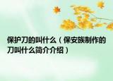 保護刀的叫什么（保安族制作的刀叫什么簡介介紹）