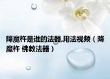 降魔杵是誰的法器,用法視頻（降魔杵 佛教法器）