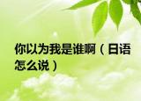 你以為我是誰啊（日語怎么說）