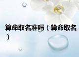 算命取名準(zhǔn)嗎（算命取名）