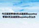 今日更新蘋果6無法連接到appstop 蘋果6無法連接到appstop怎么辦