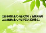 完顏?zhàn)诤埠徒鹭Ｐg(shù)是兄弟嗎（金朝歷史哦上完顏晟和金兀術(shù)粘罕的關(guān)系是什么）