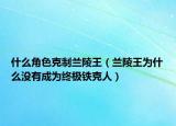 什么角色克制蘭陵王（蘭陵王為什么沒(méi)有成為終極鐵克人）