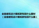 全套建筑設計圖紙要包括什么圖材（全套建筑設計圖紙要包括什么圖）