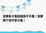 安家多少集知道孩子不是（安家兩個侄子多少集）