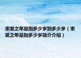束發(fā)之年是指多少歲到多少歲（束發(fā)之年是指多少歲簡介介紹）