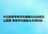 今日更新蘋果手機攝像頭抖動是怎么回事 蘋果手機攝像頭為何抖動