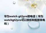 華為watch gt2pro接電話（華為watchgt2pro可以接聽和拒接來(lái)電嗎）